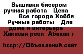 Вышивка бисером, ручная работа › Цена ­ 15 000 - Все города Хобби. Ручные работы » Для дома и интерьера   . Хакасия респ.,Абакан г.